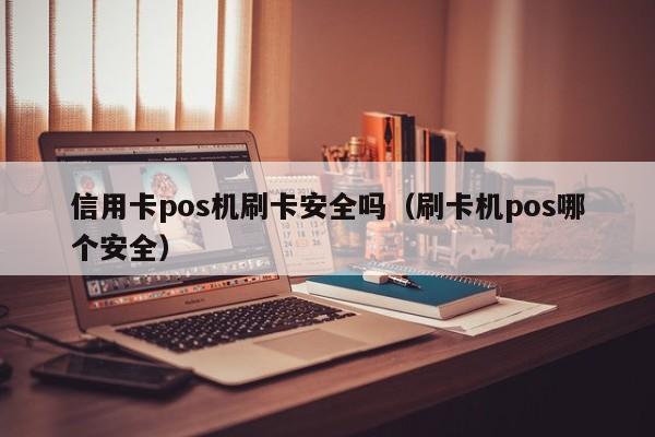 信用卡pos机刷卡安全吗（刷卡机pos哪个安全） 第1张