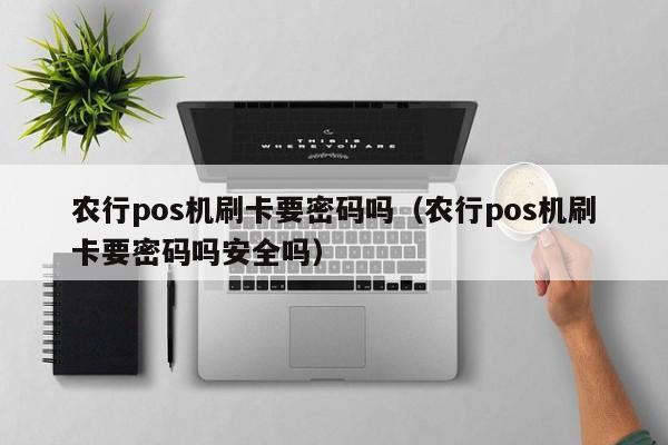 农行pos机刷卡要密码吗（农行pos机刷卡要密码吗安全吗） 第1张