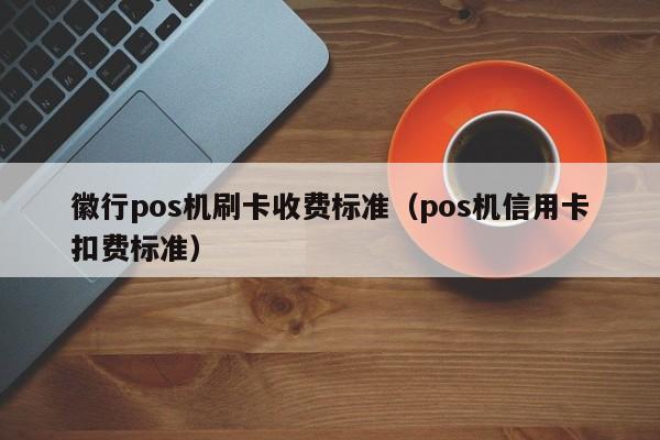 徽行pos机刷卡收费标准（pos机信用卡扣费标准） 第1张