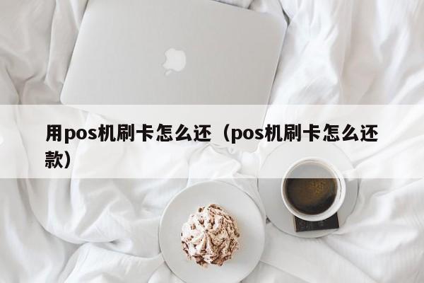 用pos机刷卡怎么还（pos机刷卡怎么还款）