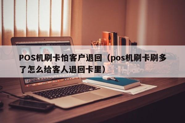 POS机刷卡怕客户退回（pos机刷卡刷多了怎么给客人退回卡里）