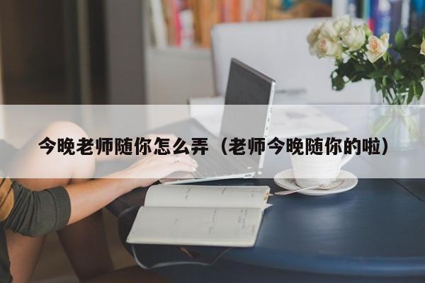 今晚老师随你怎么弄（老师今晚随你的啦）