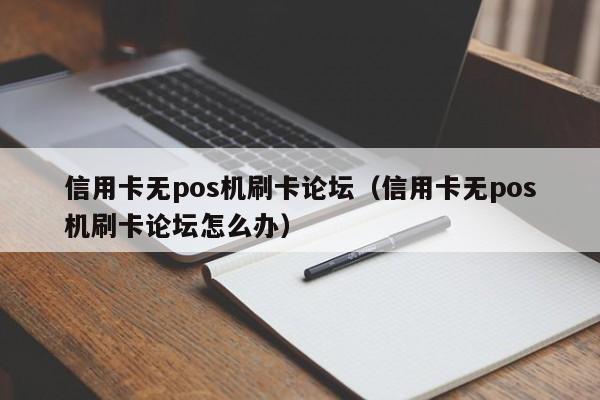 信用卡无pos机刷卡论坛（信用卡无pos机刷卡论坛怎么办）