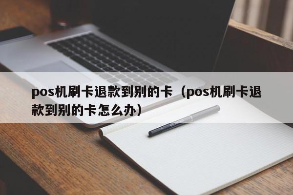 pos机刷卡退款到别的卡（pos机刷卡退款到别的卡怎么办）