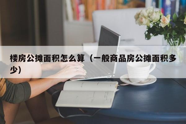 楼房公摊面积怎么算（一般商品房公摊面积多少）