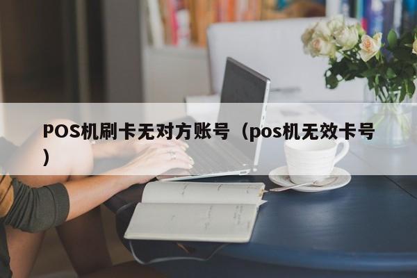 POS机刷卡无对方账号（pos机无效卡号）