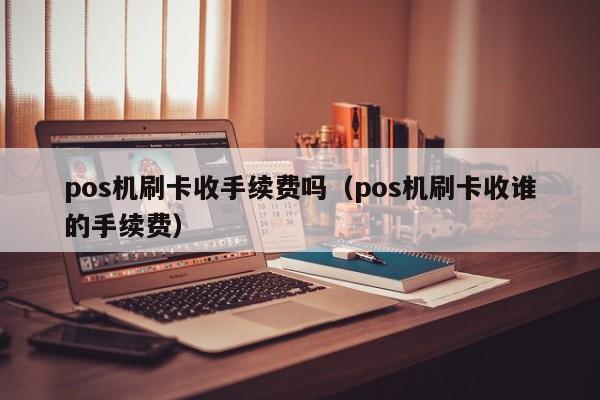 pos机刷卡收手续费吗（pos机刷卡收谁的手续费）