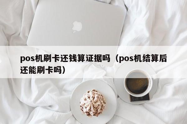 pos机刷卡还钱算证据吗（pos机结算后还能刷卡吗）