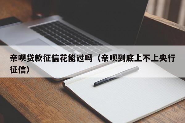 亲呗贷款征信花能过吗（亲呗到底上不上央行征信）