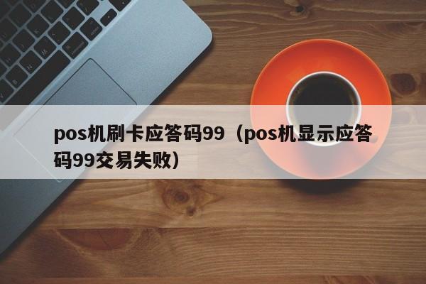 pos机刷卡应答码99（pos机显示应答码99交易失败）