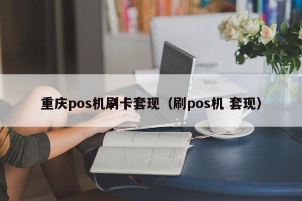 重庆pos机刷卡套现（刷pos机 套现）