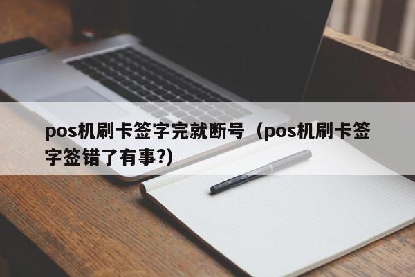 pos机刷卡签字完就断号（pos机刷卡签字签错了有事?）