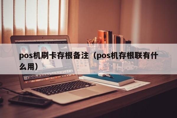 pos机刷卡存根备注（pos机存根联有什么用）