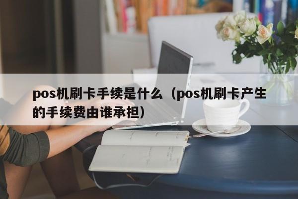 pos机刷卡手续是什么（pos机刷卡产生的手续费由谁承担）