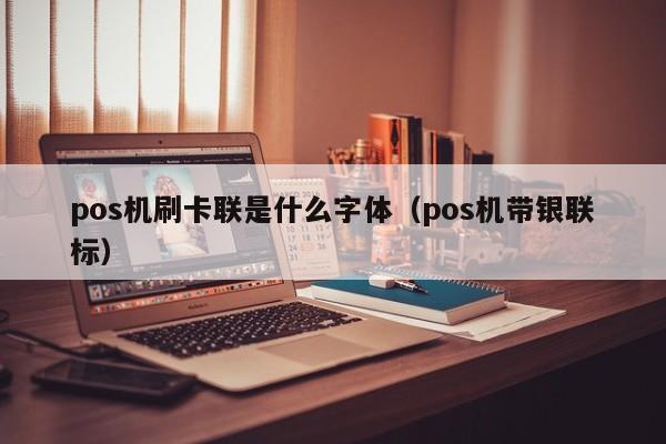 pos机刷卡联是什么字体（pos机带银联标）