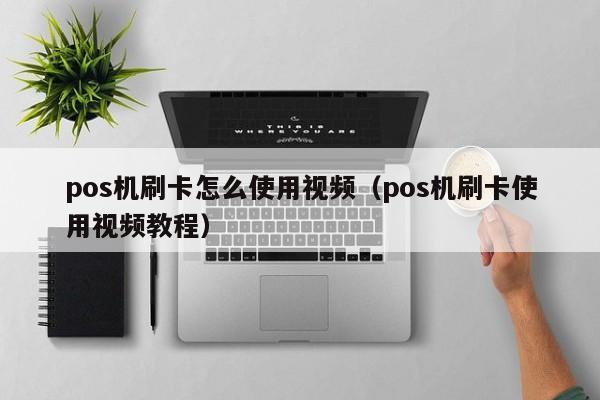 pos机刷卡怎么使用视频（pos机刷卡使用视频教程）