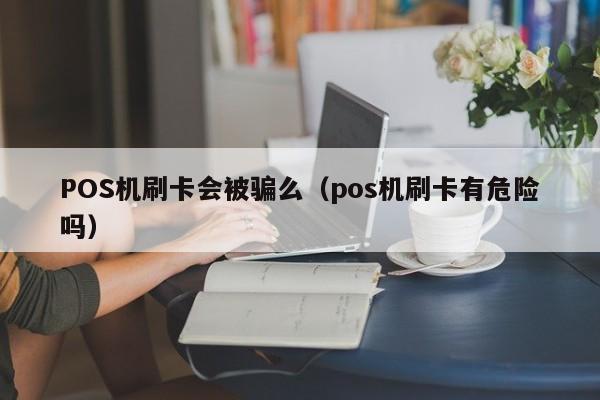 POS机刷卡会被骗么（pos机刷卡有危险吗）