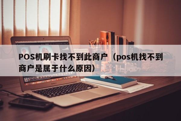 POS机刷卡找不到此商户（pos机找不到商户是属于什么原因）