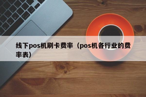 线下pos机刷卡费率（pos机各行业的费率表）