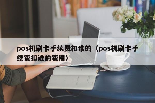 pos机刷卡手续费扣谁的（pos机刷卡手续费扣谁的费用）