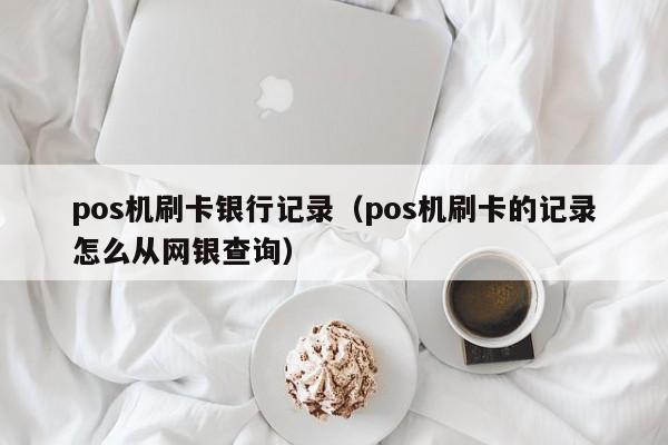 pos机刷卡银行记录（pos机刷卡的记录怎么从网银查询）