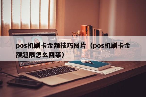 pos机刷卡金额技巧图片（pos机刷卡金额超限怎么回事）