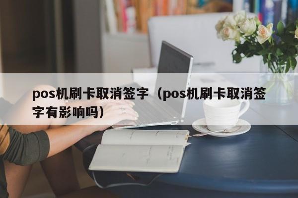 pos机刷卡取消签字（pos机刷卡取消签字有影响吗）