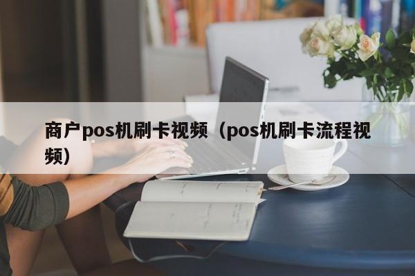 商户pos机刷卡视频（pos机刷卡流程视频）