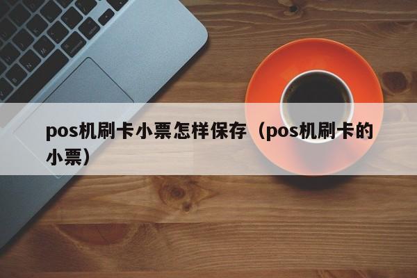 pos机刷卡小票怎样保存（pos机刷卡的小票）