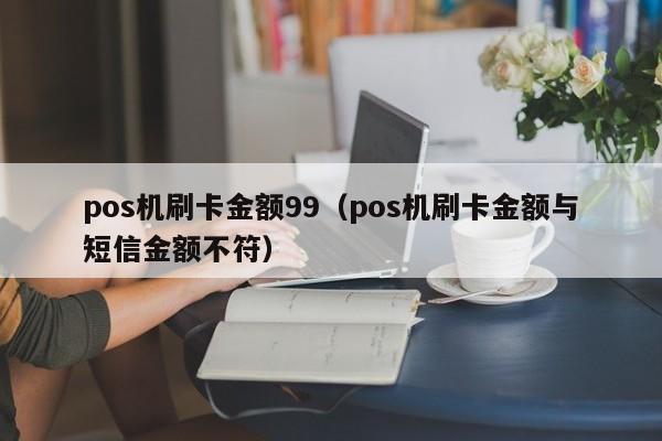 pos机刷卡金额99（pos机刷卡金额与短信金额不符）