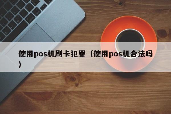 使用pos机刷卡犯罪（使用pos机合法吗）