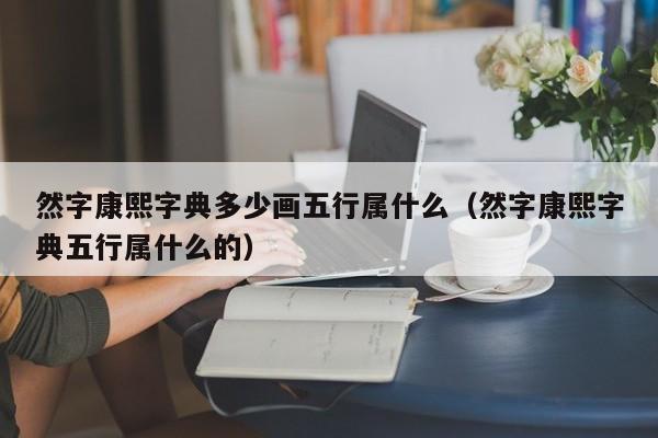 然字康熙字典多少画五行属什么（然字康熙字典五行属什么的）