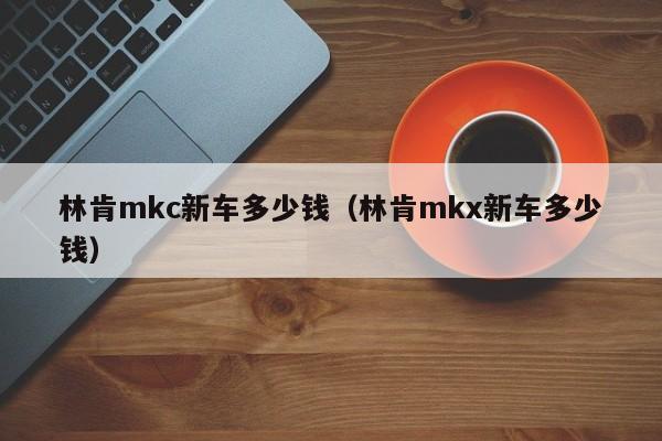 林肯mkc新车多少钱（林肯mkx新车多少钱）