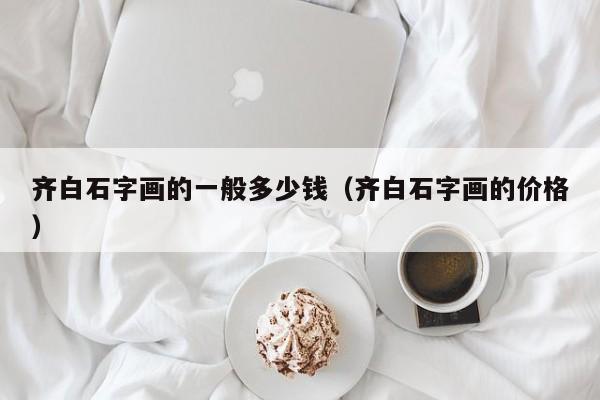 齊白石字畫的一般多少錢（齊白石字畫的價格） 齊白石字畫的一般多少錢 第1張